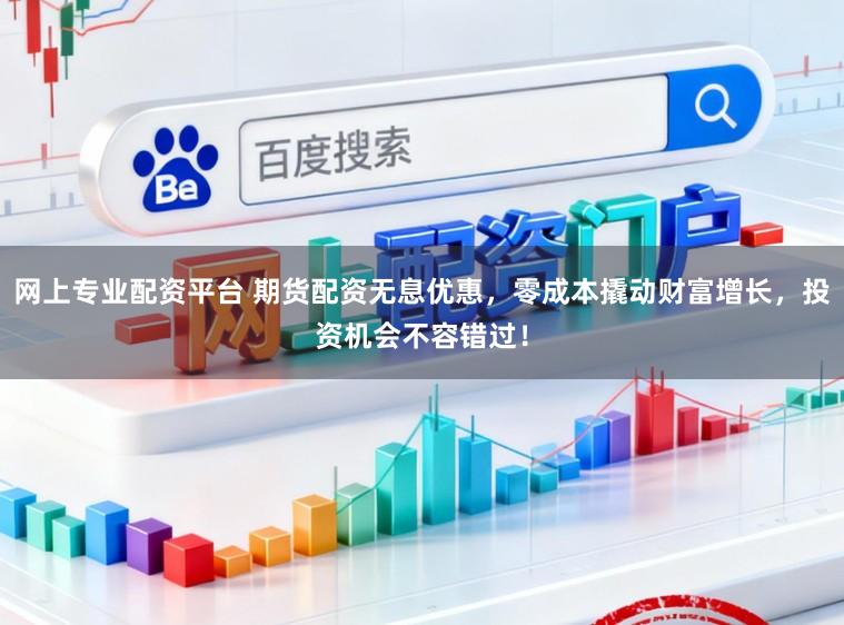 网上专业配资平台 期货配资无息优惠，零成本撬动财富增长，投资机会不容错过！