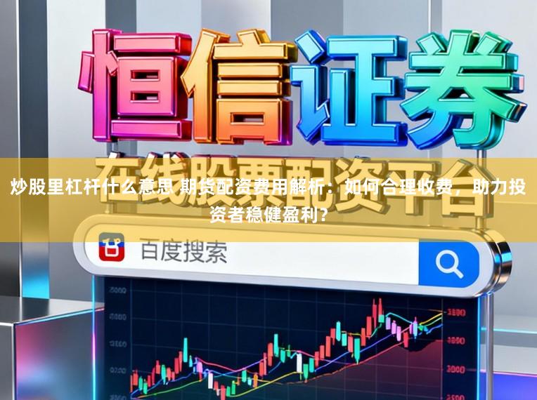炒股里杠杆什么意思 期货配资费用解析：如何合理收费，助力投资者稳健盈利？