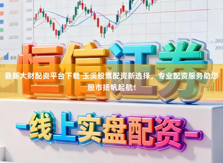 最新大财配资平台下载 玉溪股票配资新选择，专业配资服务助您股市扬帆起航！