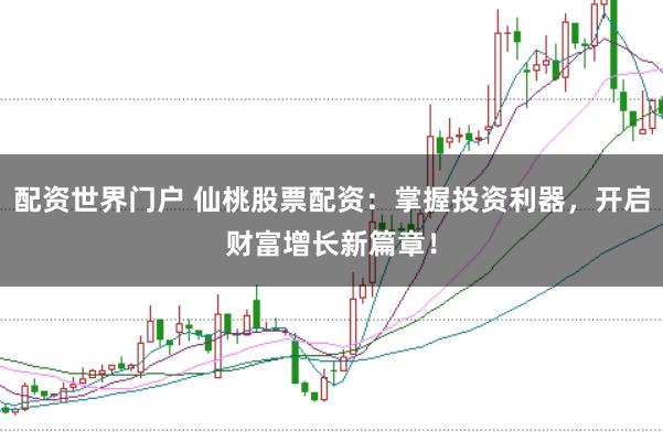 配资世界门户 仙桃股票配资：掌握投资利器，开启财富增长新篇章！