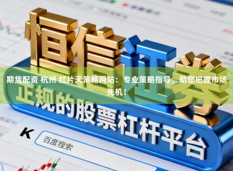 期货配资 杭州 红片天策略网站：专业策略指导，助您把握市场先机！