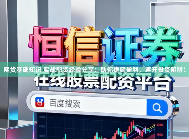 期货基础知识 实战配资经验分享：助你稳健盈利，避开投资陷阱！