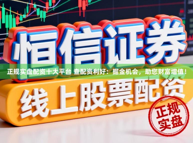 正规实盘配资十大平台 查配资利好：掘金机会，助您财富增值！