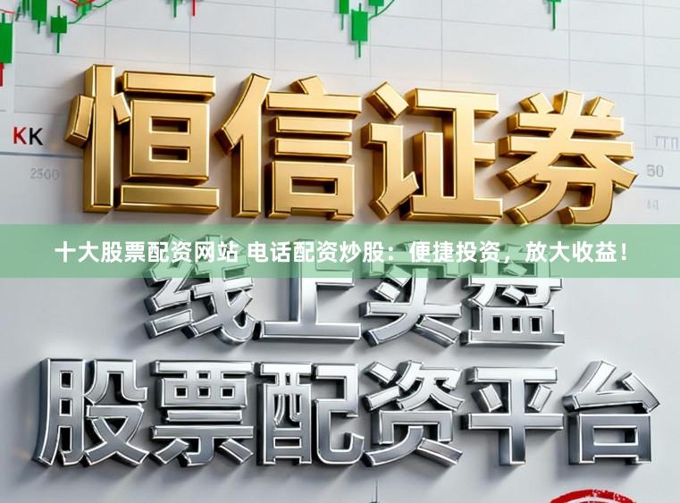 十大股票配资网站 电话配资炒股：便捷投资，放大收益！