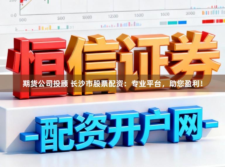 期货公司投顾 长沙市股票配资:专业平台,助您盈利!