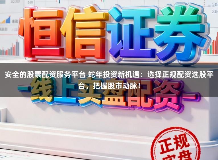 安全的股票配资服务平台 蛇年投资新机遇：选择正规配资选股平台，把握股市动脉！