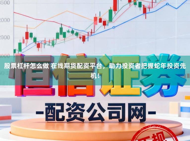 股票杠杆怎么做 在线期货配资平台，助力投资者把握蛇年投资先机！