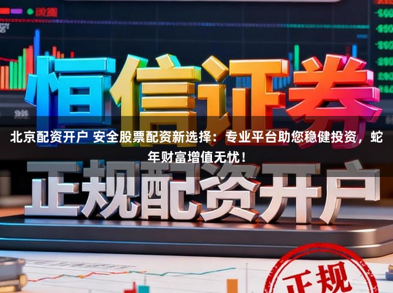 北京配资开户 安全股票配资新选择：专业平台助您稳健投资，蛇年财富增值无忧！