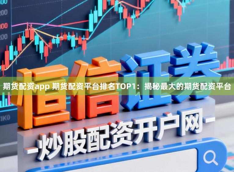 期货配资app 期货配资平台排名TOP1：揭秘最大的期货配资平台