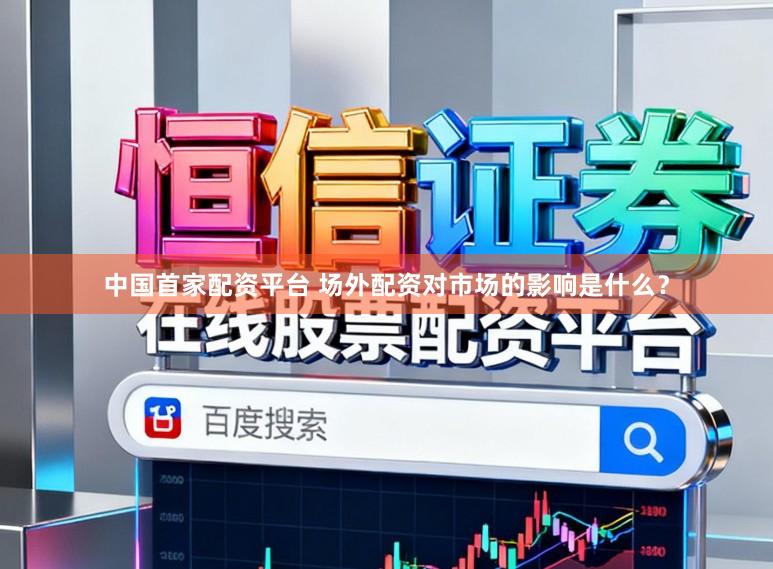 中国首家配资平台 场外配资对市场的影响是什么？
