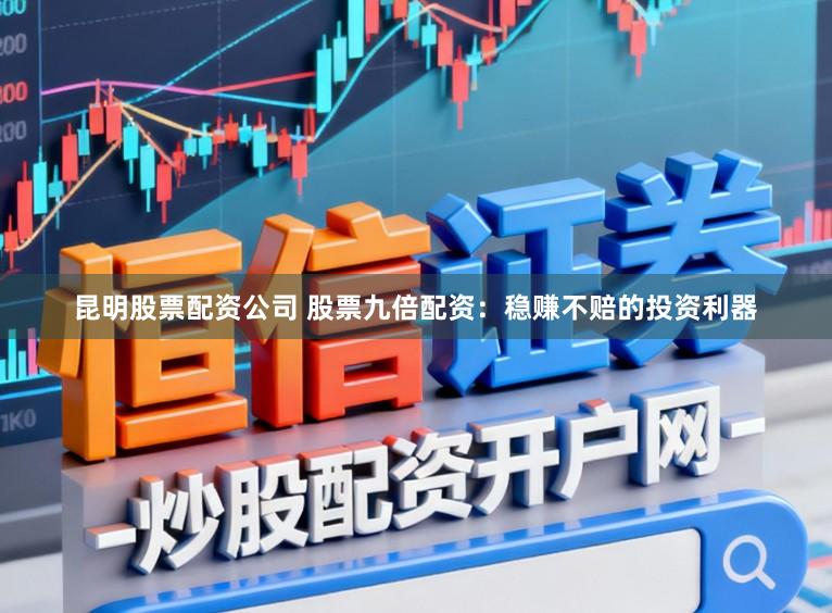 昆明股票配资公司 股票九倍配资：稳赚不赔的投资利器