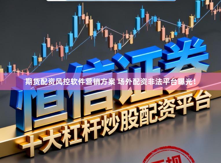 期货配资风控软件营销方案 场外配资非法平台曝光！