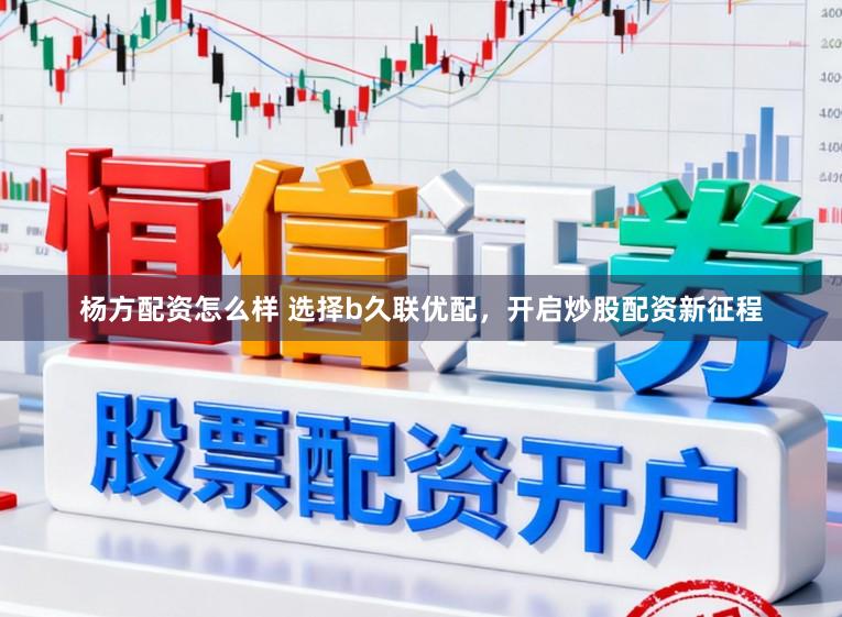 杨方配资怎么样 选择b久联优配，开启炒股配资新征程