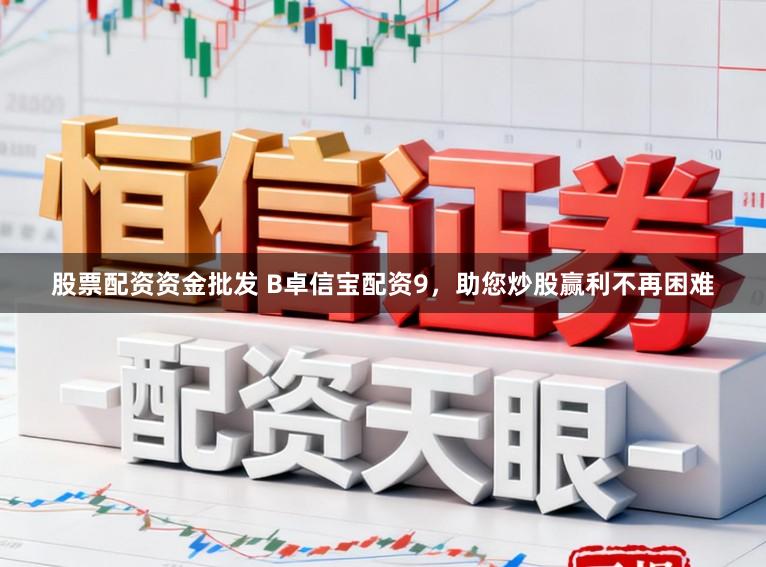 股票配资资金批发 B卓信宝配资9，助您炒股赢利不再困难