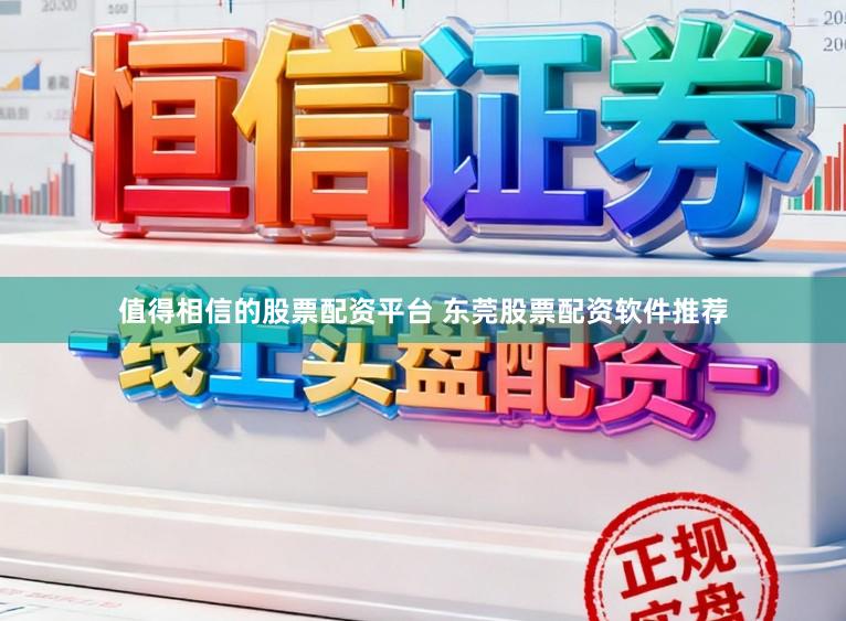 值得相信的股票配资平台 东莞股票配资软件推荐