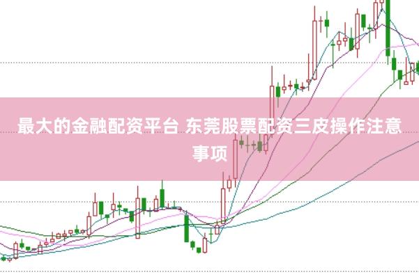 最大的金融配资平台 东莞股票配资三皮操作注意事项