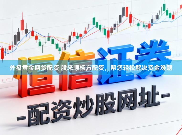 外盘黄金期货配资 股来顺杨方配资，帮您轻松解决资金难题