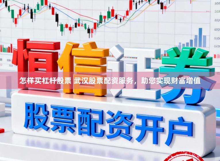 怎样买杠杆股票 武汉股票配资服务，助您实现财富增值