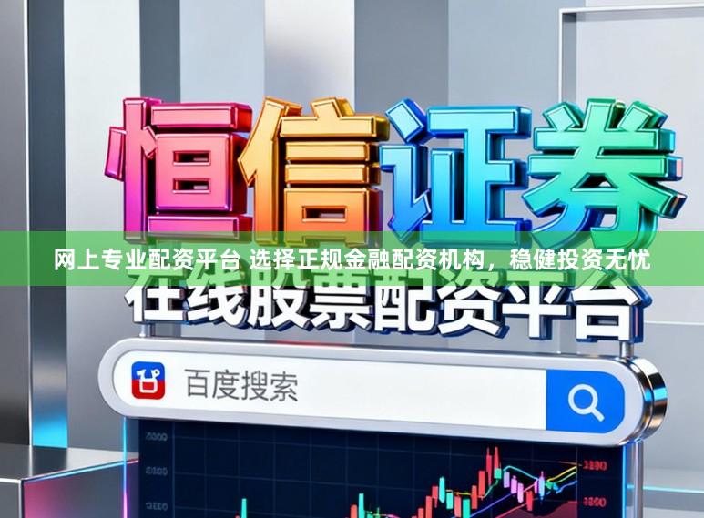 网上专业配资平台 选择正规金融配资机构，稳健投资无忧