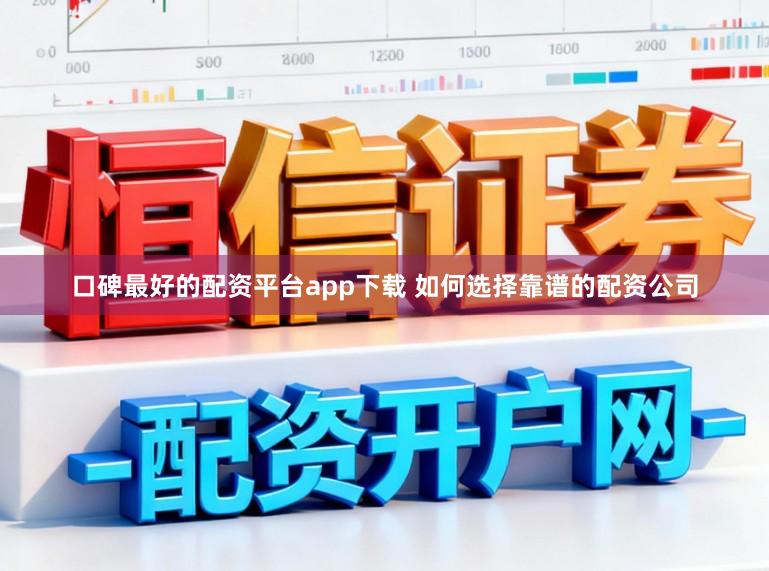 口碑最好的配资平台app下载 如何选择靠谱的配资公司