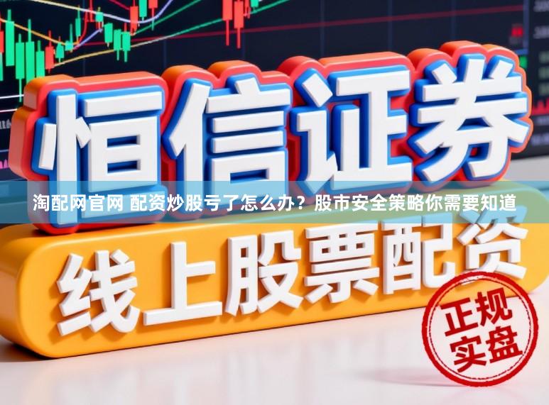 淘配网官网 配资炒股亏了怎么办？股市安全策略你需要知道