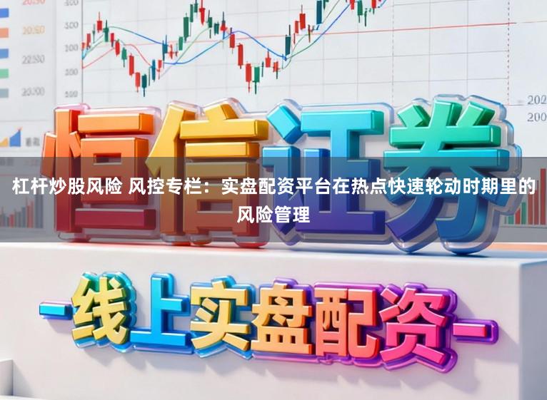 杠杆炒股风险 风控专栏：实盘配资平台在热点快速轮动时期里的风险管理