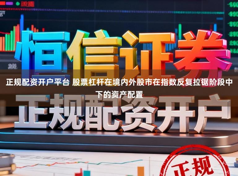 正规配资开户平台 股票杠杆在境内外股市在指数反复拉锯阶段中下的资产配置