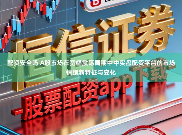 配资安全吗 A股市场在宽幅震荡周期中中实盘配资平台的市场情绪新特征与变化