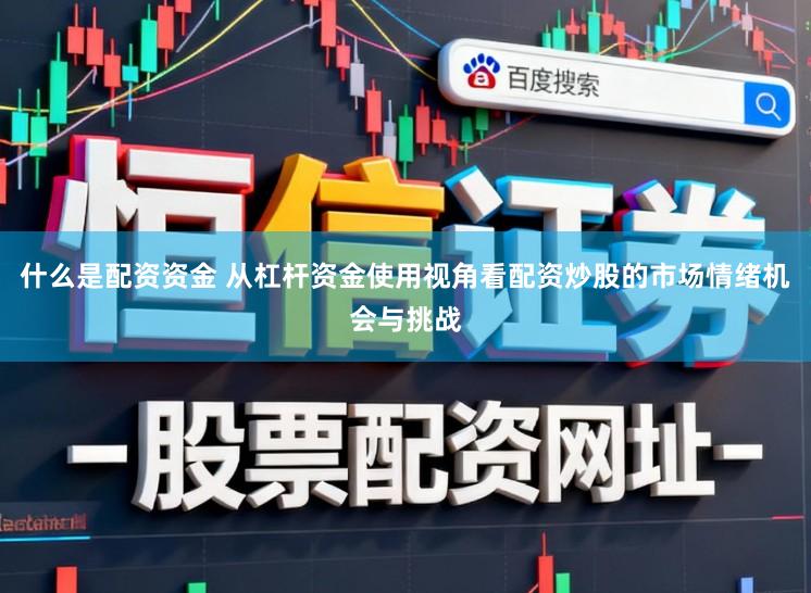 什么是配资资金 从杠杆资金使用视角看配资炒股的市场情绪机会与挑战