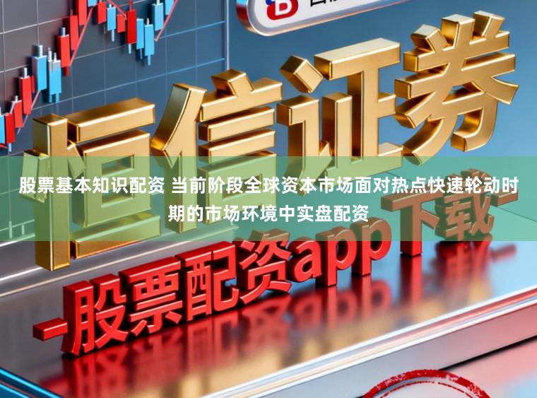 股票基本知识配资 当前阶段全球资本市场面对热点快速轮动时期的市场环境中实盘配资