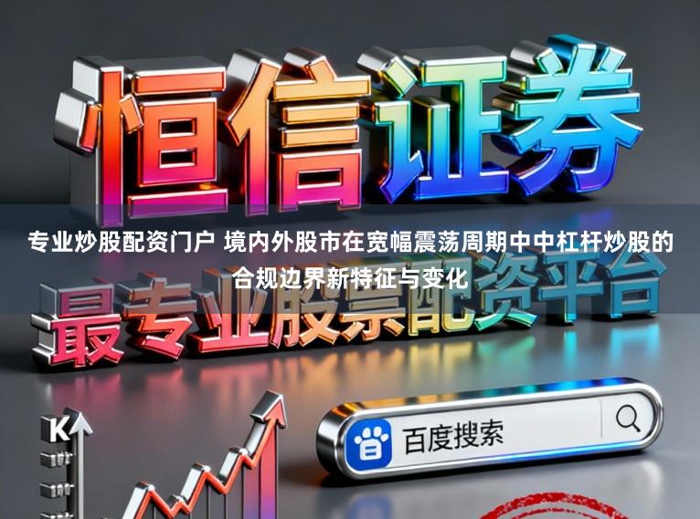 专业炒股配资门户 境内外股市在宽幅震荡周期中中杠杆炒股的合规边界新特征与变化