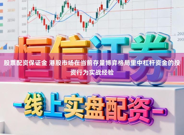 股票配资保证金 港股市场在当前存量博弈格局里中杠杆资金的投资行为实战经验