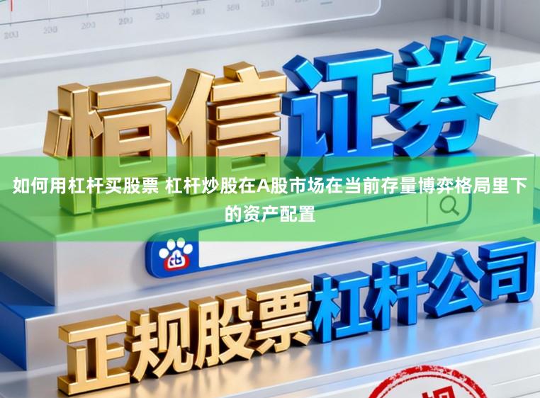 如何用杠杆买股票 杠杆炒股在A股市场在当前存量博弈格局里下的资产配置