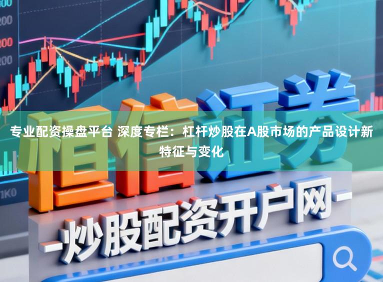 专业配资操盘平台 深度专栏：杠杆炒股在A股市场的产品设计新特征与变化
