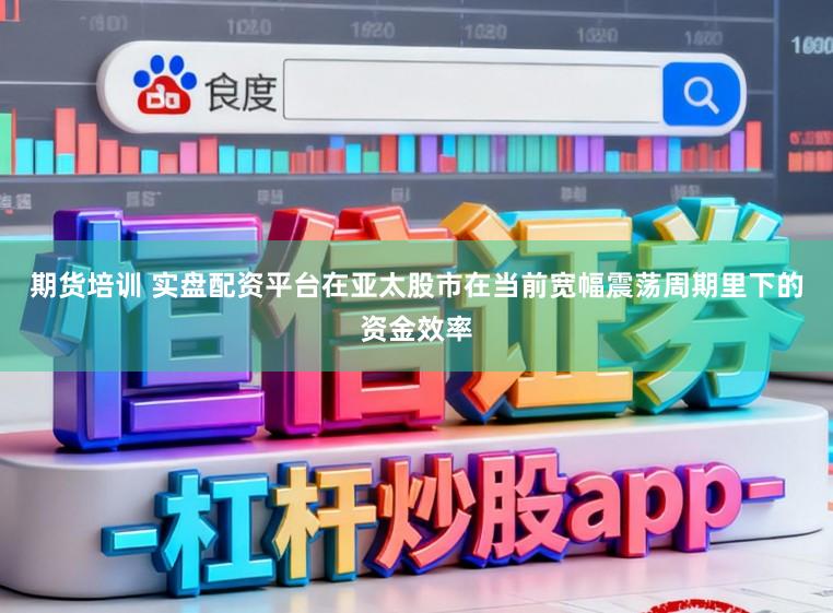 期货培训 实盘配资平台在亚太股市在当前宽幅震荡周期里下的资金效率