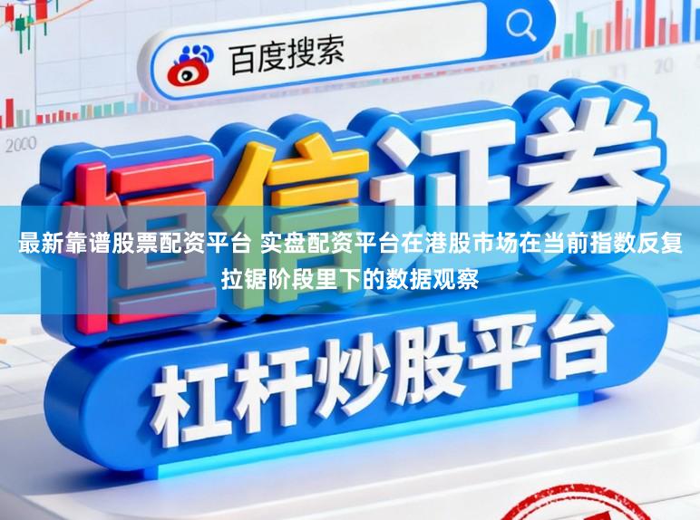 最新靠谱股票配资平台 实盘配资平台在港股市场在当前指数反复拉锯阶段里下的数据观察