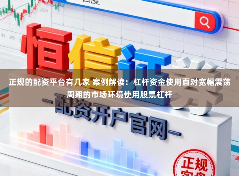 正规的配资平台有几家 案例解读：杠杆资金使用面对宽幅震荡周期的市场环境使用股票杠杆