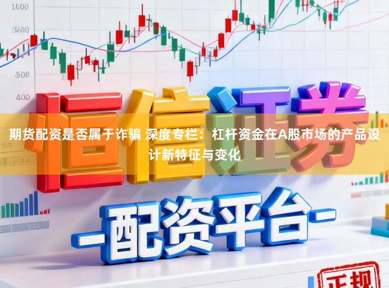 期货配资是否属于诈骗 深度专栏：杠杆资金在A股市场的产品设计新特征与变化