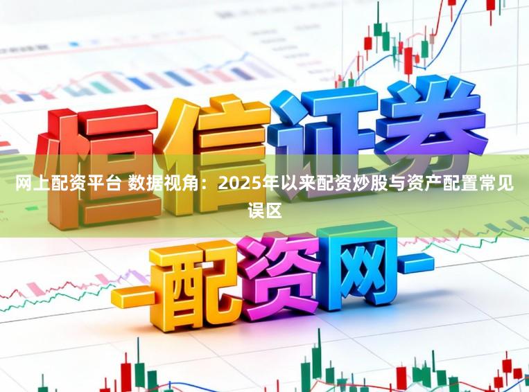 网上配资平台 数据视角：2025年以来配资炒股与资产配置常见误区