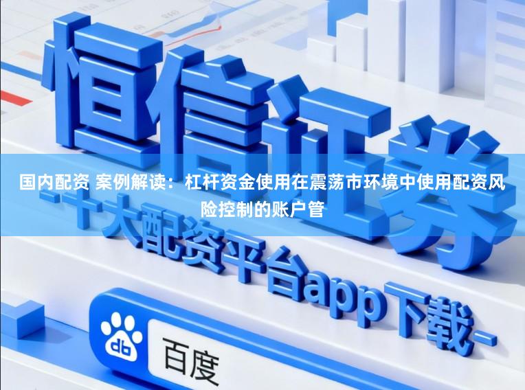 国内配资 案例解读：杠杆资金使用在震荡市环境中使用配资风险控制的账户管