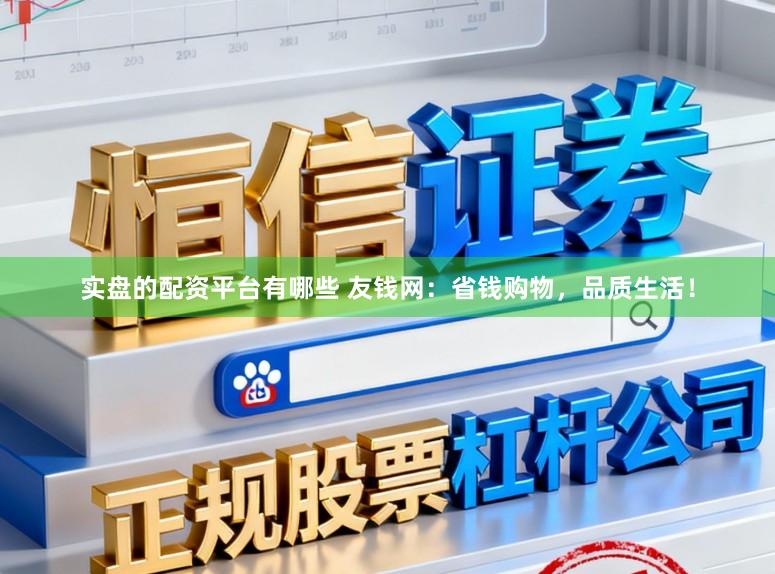 实盘的配资平台有哪些 友钱网：省钱购物，品质生活！