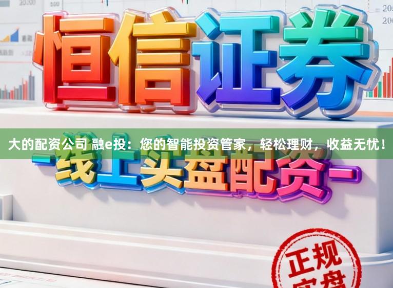 大的配资公司 融e投：您的智能投资管家，轻松理财，收益无忧！