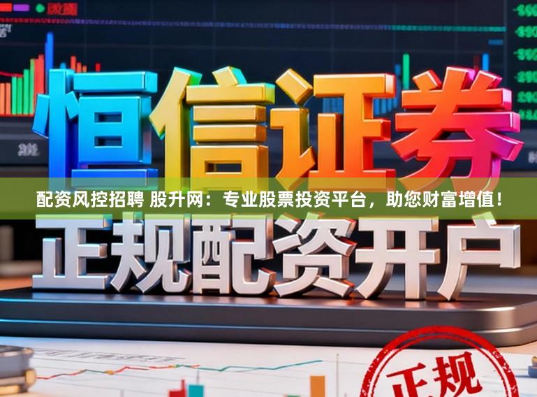 配资风控招聘 股升网：专业股票投资平台，助您财富增值！