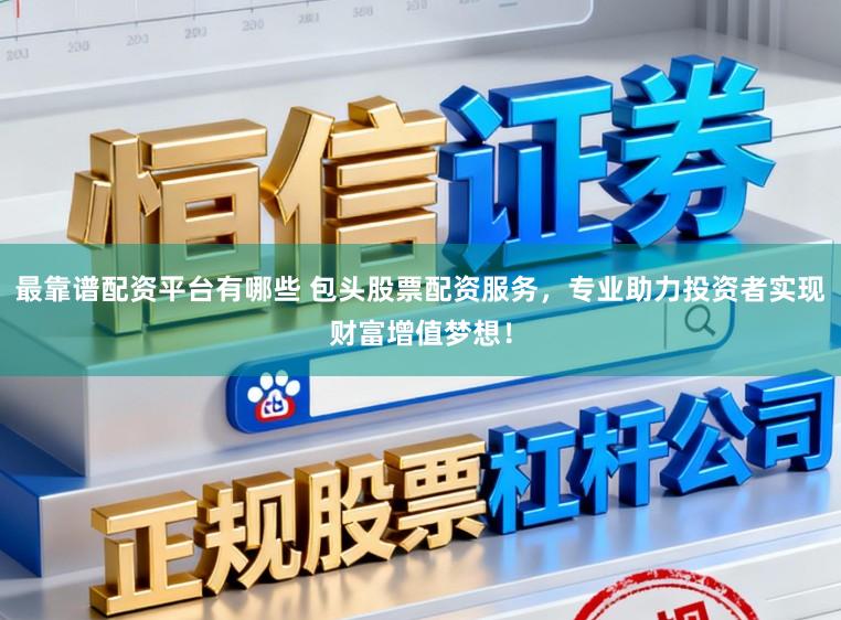 最靠谱配资平台有哪些 包头股票配资服务，专业助力投资者实现财富增值梦想！