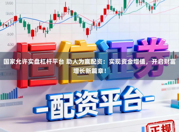 国家允许实盘杠杆平台 助人为赢配资：实现资金增值，开启财富增长新篇章！