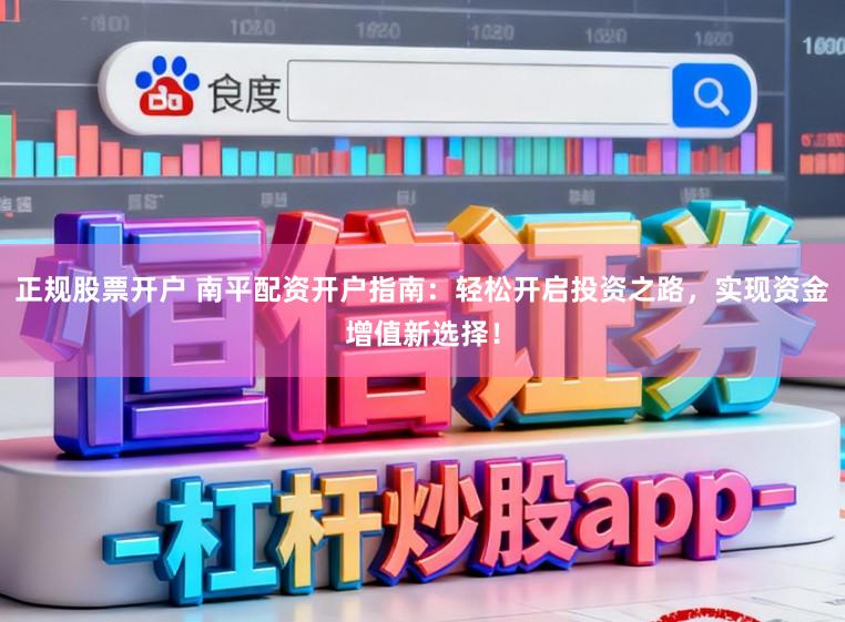 正规股票开户 南平配资开户指南：轻松开启投资之路，实现资金增值新选择！
