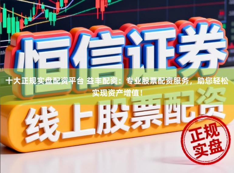 十大正规实盘配资平台 益丰配资：专业股票配资服务，助您轻松实现资产增值！
