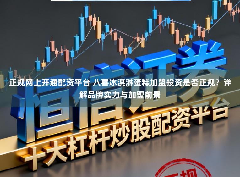 正规网上开通配资平台 八喜冰淇淋蛋糕加盟投资是否正规？详解品牌实力与加盟前景