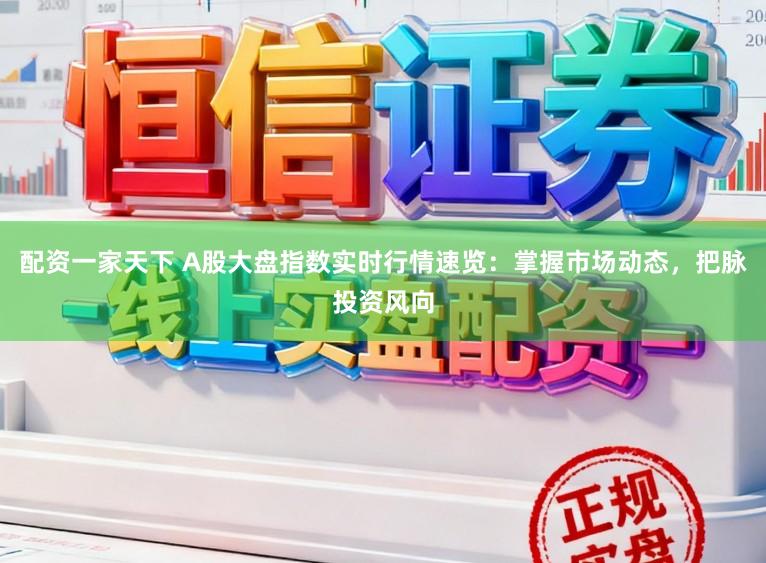 配资一家天下 A股大盘指数实时行情速览：掌握市场动态，把脉投资风向