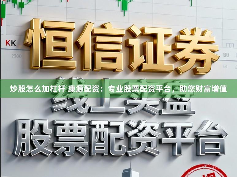 炒股怎么加杠杆 康源配资：专业股票配资平台，助您财富增值